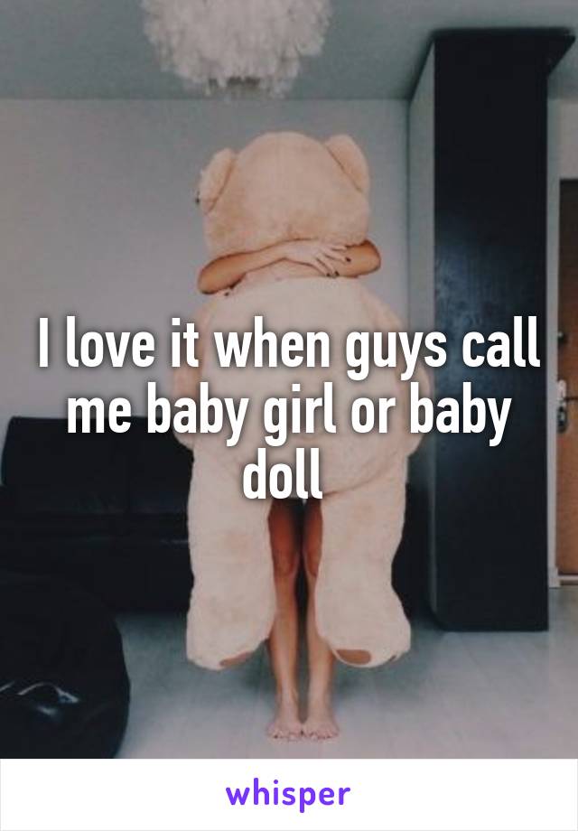 I love it when guys call me baby girl or baby doll 