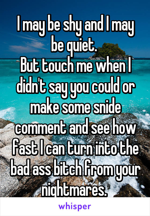 I may be shy and I may be quiet. 
But touch me when I didn't say you could or make some snide comment and see how fast I can turn into the bad ass bitch from your nightmares. 