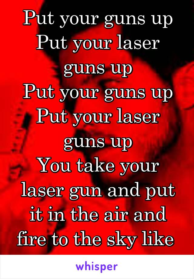 Put your guns up
Put your laser guns up
Put your guns up
Put your laser guns up
You take your laser gun and put it in the air and fire to the sky like 
Eh Eh Eh