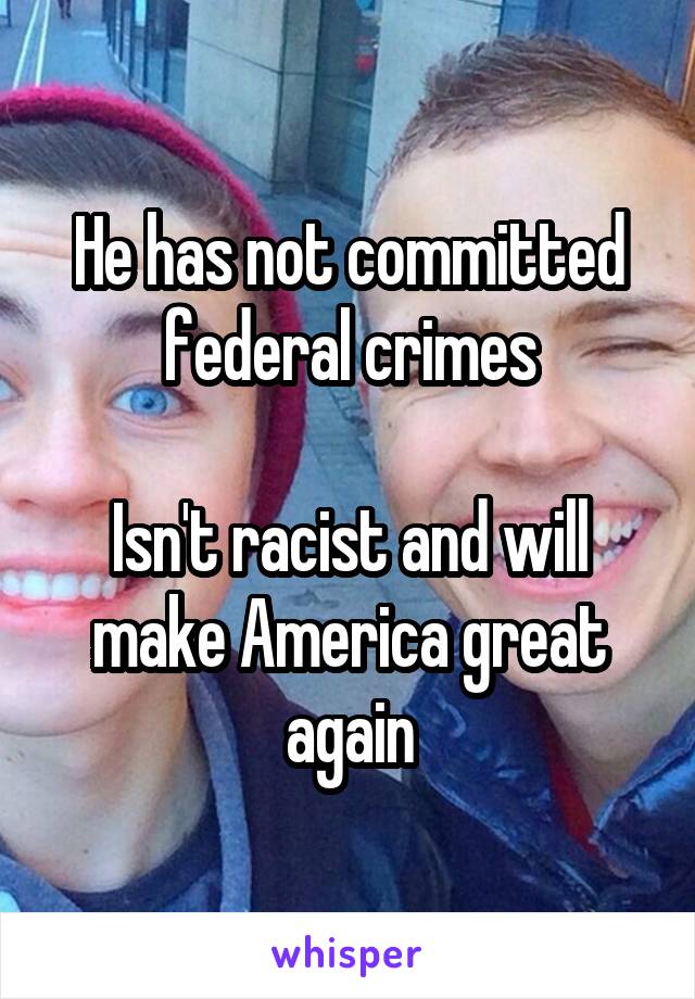 He has not committed federal crimes

Isn't racist and will make America great again