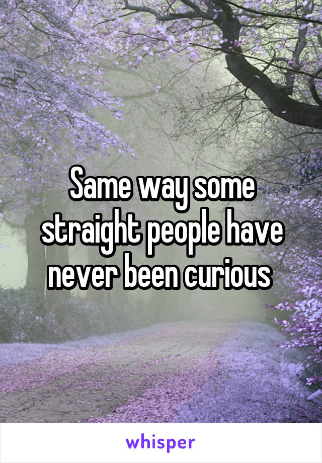 Same way some straight people have never been curious 