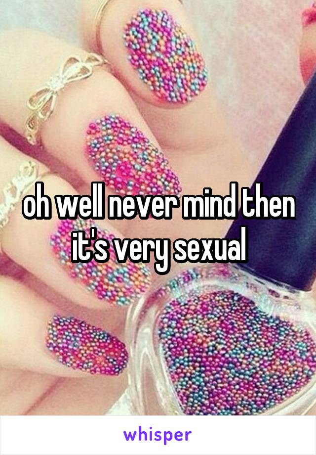 oh well never mind then it's very sexual