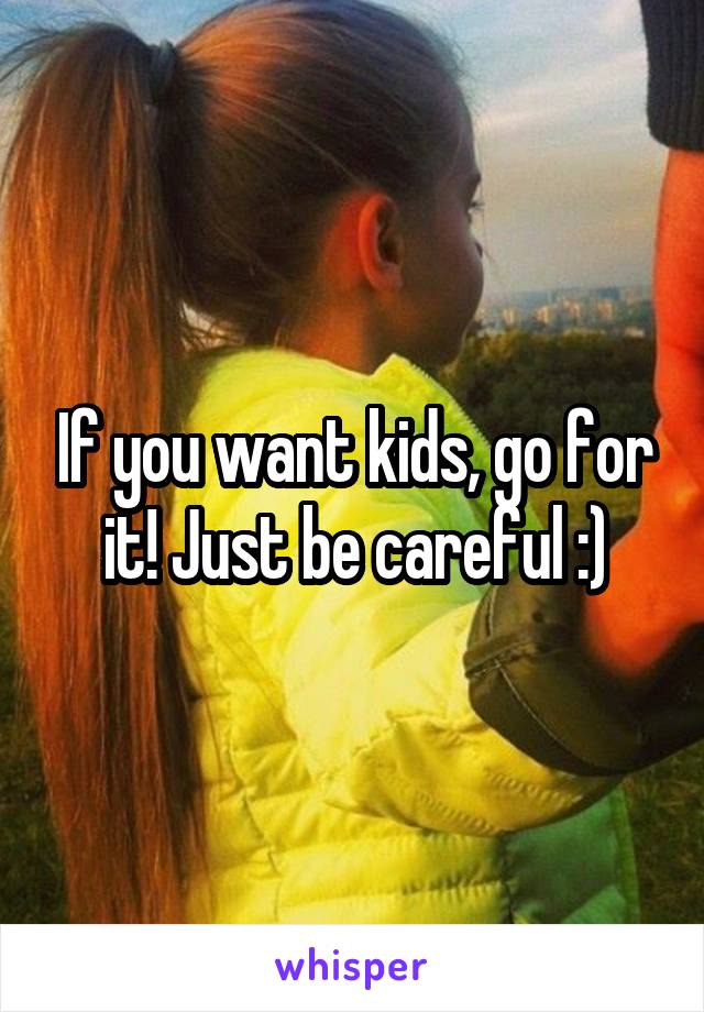 If you want kids, go for it! Just be careful :)