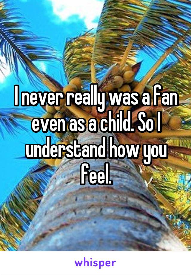 I never really was a fan even as a child. So I understand how you feel.