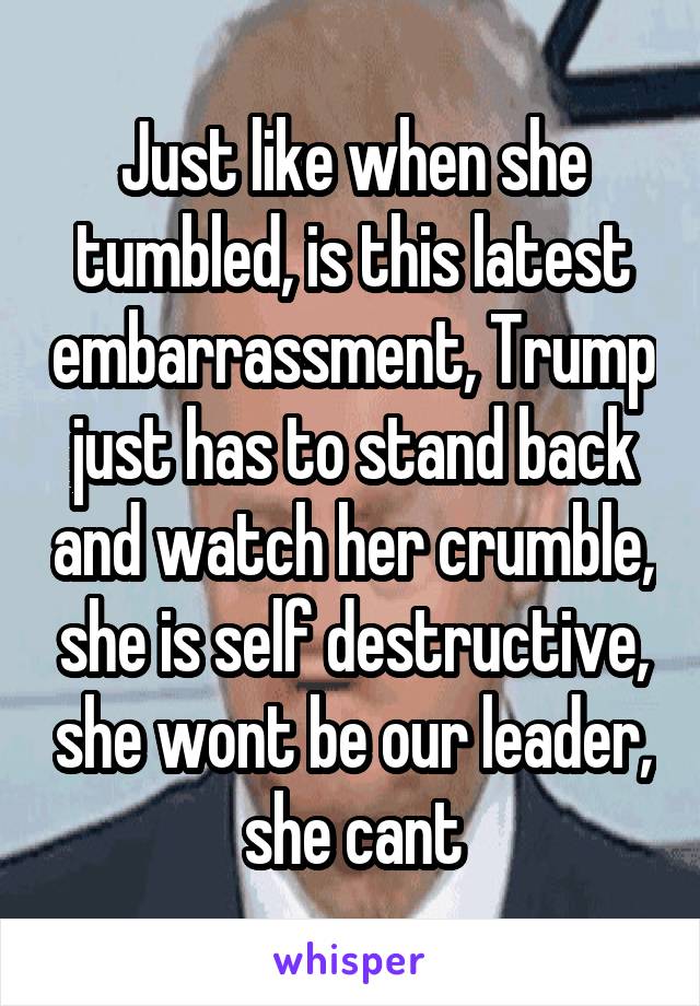 Just like when she tumbled, is this latest embarrassment, Trump just has to stand back and watch her crumble, she is self destructive, she wont be our leader, she cant