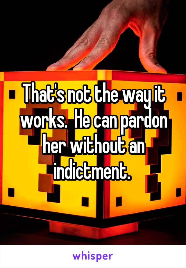 That's not the way it works.  He can pardon her without an indictment. 