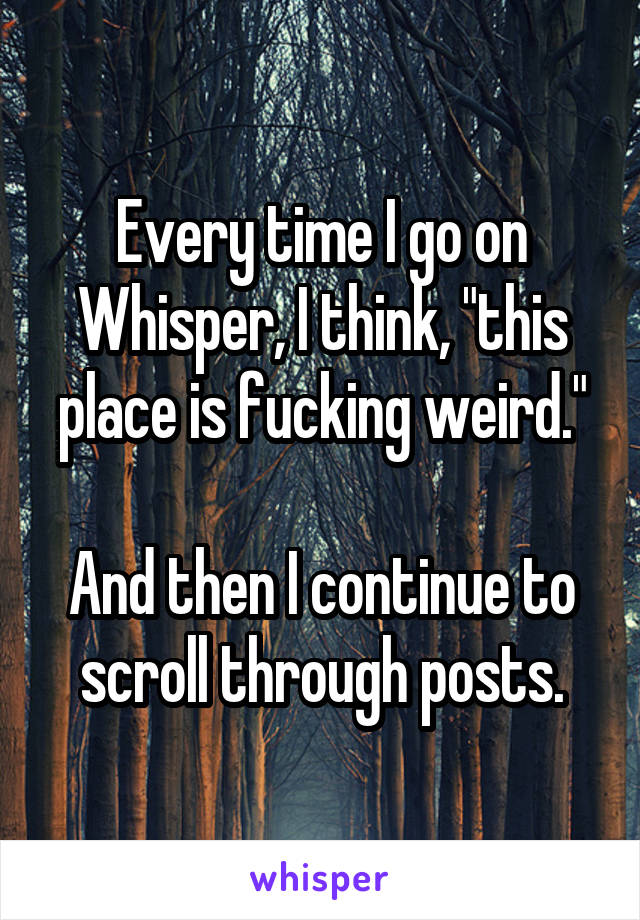 Every time I go on Whisper, I think, "this place is fucking weird."

And then I continue to scroll through posts.