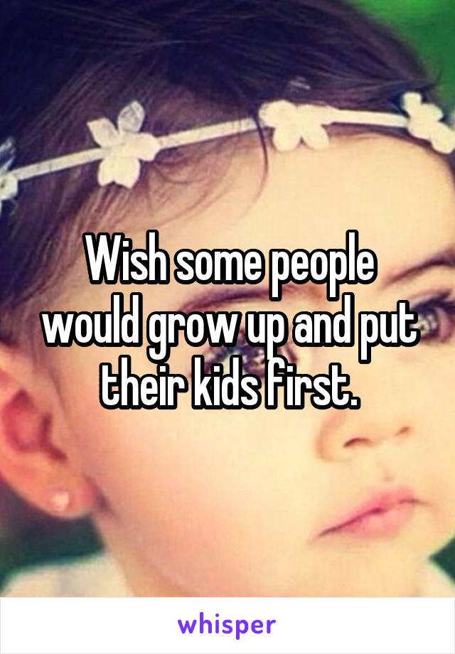 Wish some people would grow up and put their kids first.