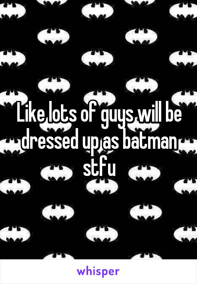 Like lots of guys will be dressed up as batman stfu