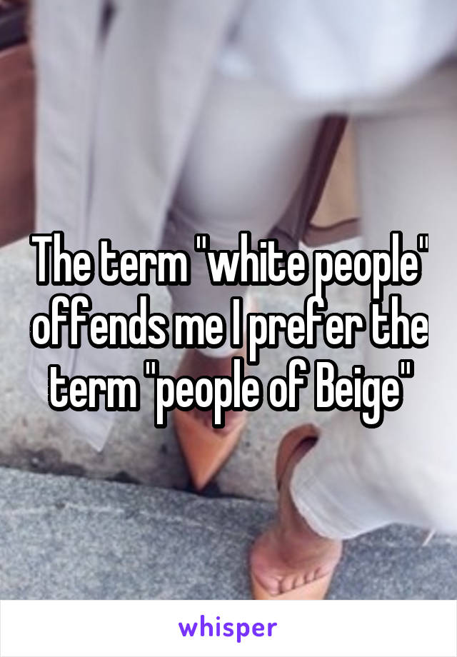 The term "white people" offends me I prefer the term "people of Beige"