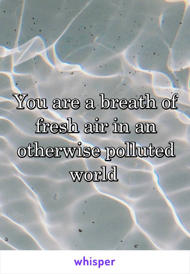 You are a breath of fresh air in an otherwise polluted world 