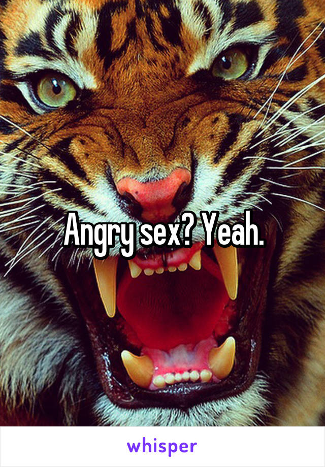 Angry sex? Yeah.