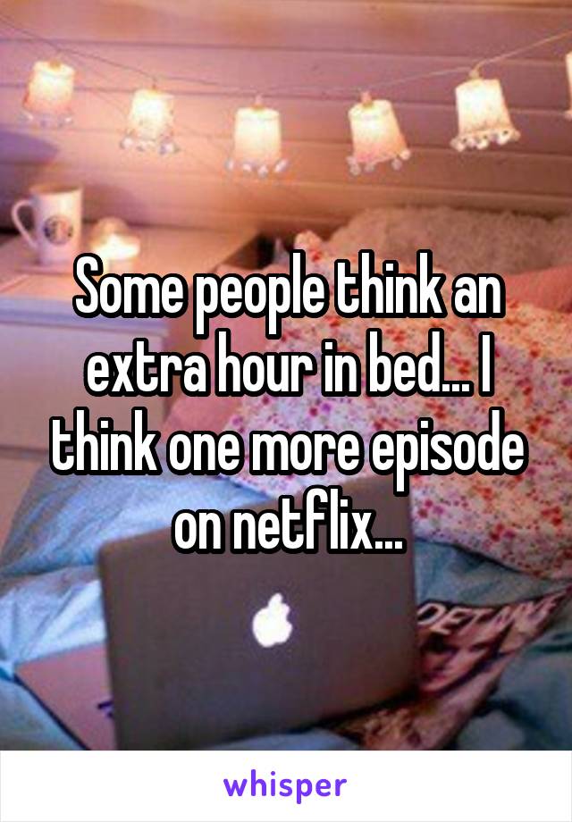 Some people think an extra hour in bed... I think one more episode on netflix...