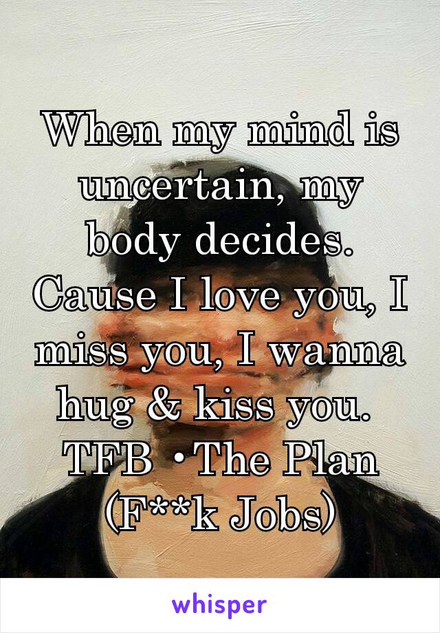 When my mind is uncertain, my body decides. Cause I love you, I miss you, I wanna hug & kiss you. 
TFB •The Plan (F**k Jobs)