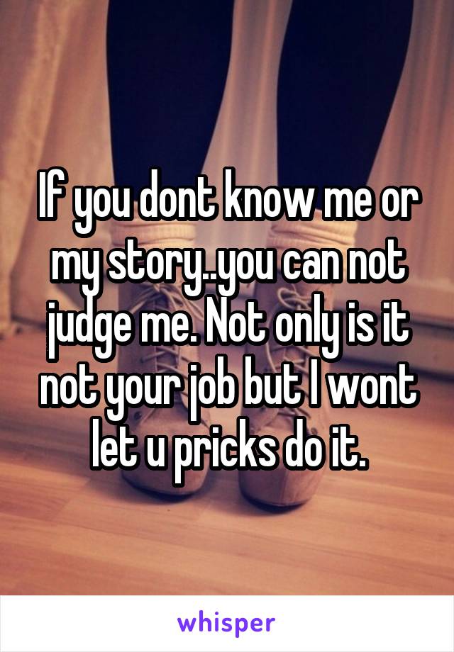 If you dont know me or my story..you can not judge me. Not only is it not your job but I wont let u pricks do it.