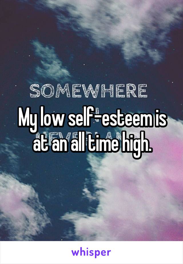 My low self-esteem is at an all time high.