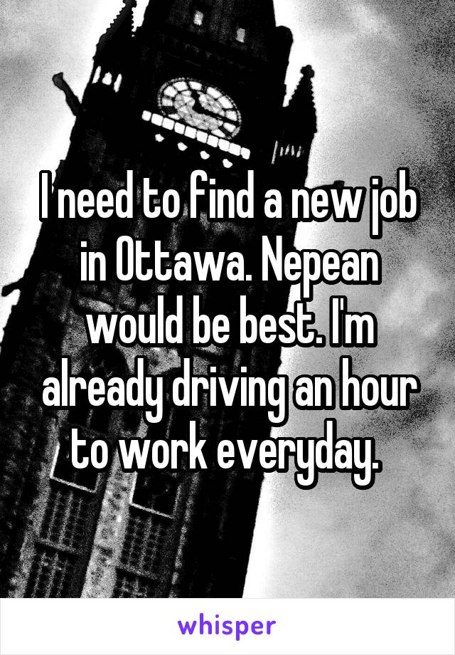 I need to find a new job in Ottawa. Nepean would be best. I'm already driving an hour to work everyday. 