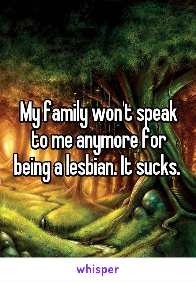My family won't speak to me anymore for being a lesbian. It sucks. 