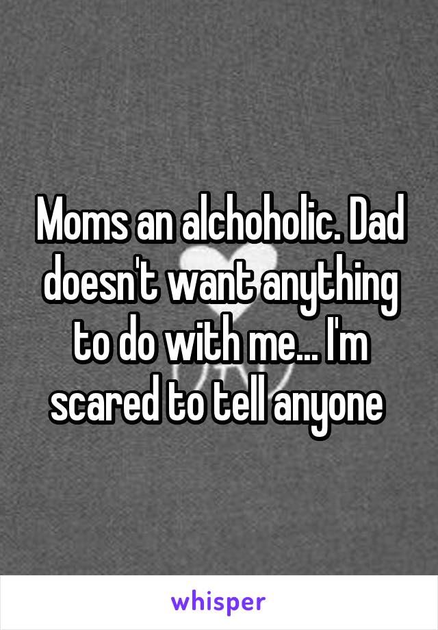 Moms an alchoholic. Dad doesn't want anything to do with me... I'm scared to tell anyone 
