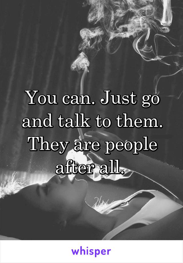 You can. Just go and talk to them. They are people after all. 