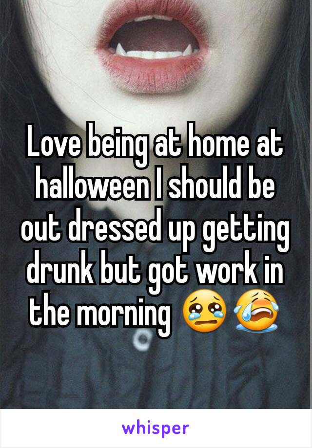 Love being at home at halloween I should be out dressed up getting drunk but got work in the morning 😢😭