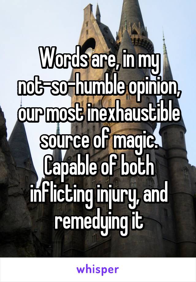 Words are, in my not-so-humble opinion, our most inexhaustible source of magic. Capable of both inflicting injury, and remedying it