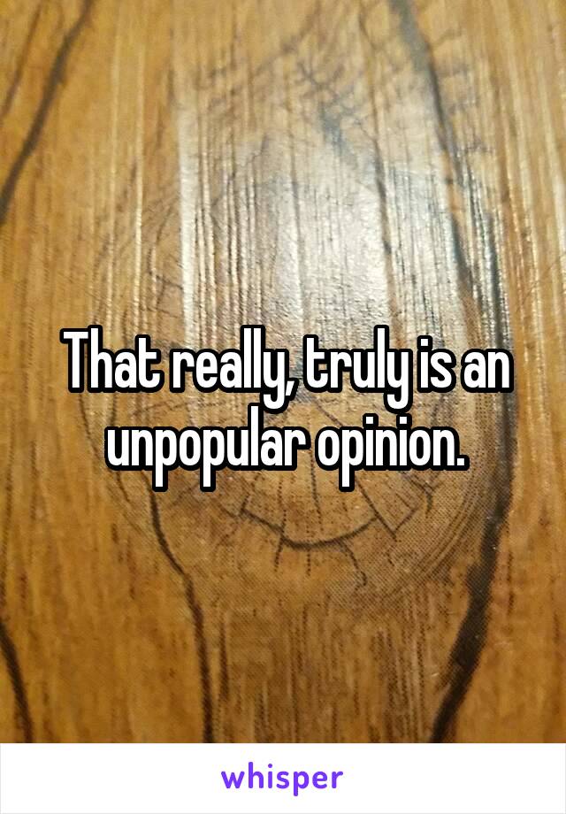 That really, truly is an unpopular opinion.