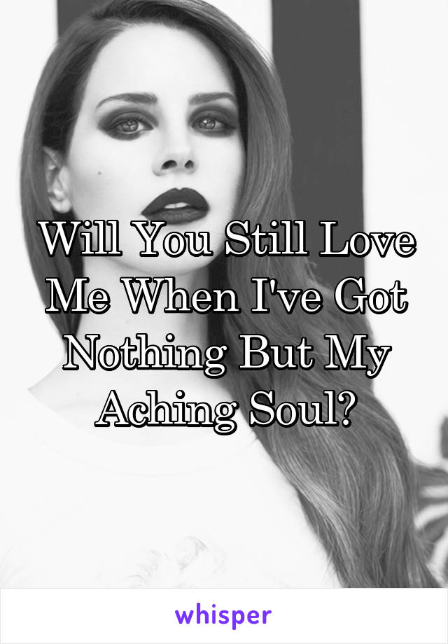 Will You Still Love Me When I've Got Nothing But My Aching Soul?