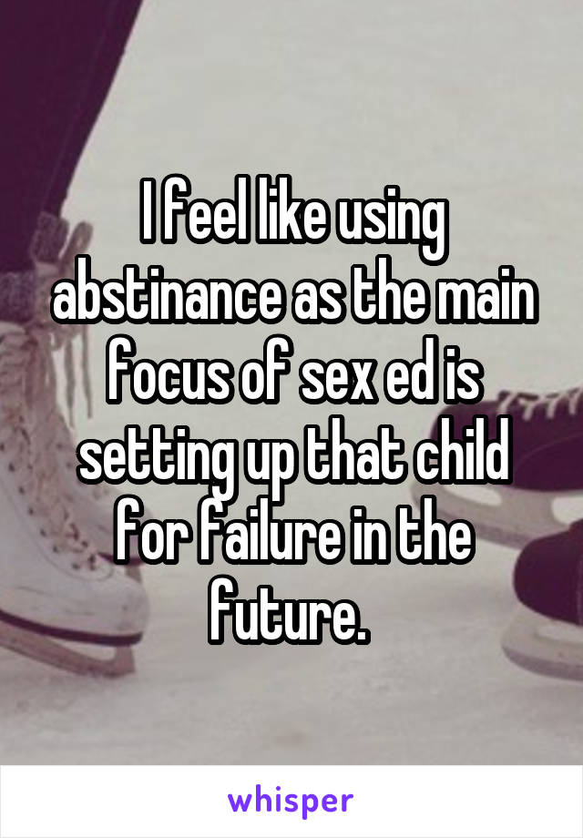 I feel like using abstinance as the main focus of sex ed is setting up that child for failure in the future. 