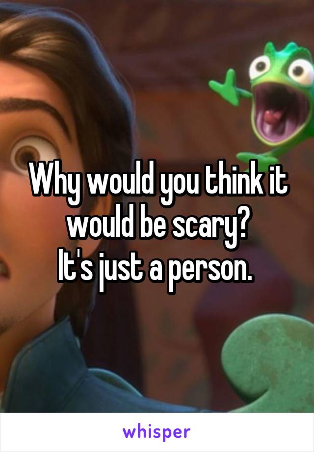 Why would you think it would be scary?
It's just a person. 