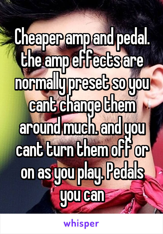 Cheaper amp and pedal. the amp effects are normally preset so you cant change them around much. and you cant turn them off or on as you play. Pedals you can