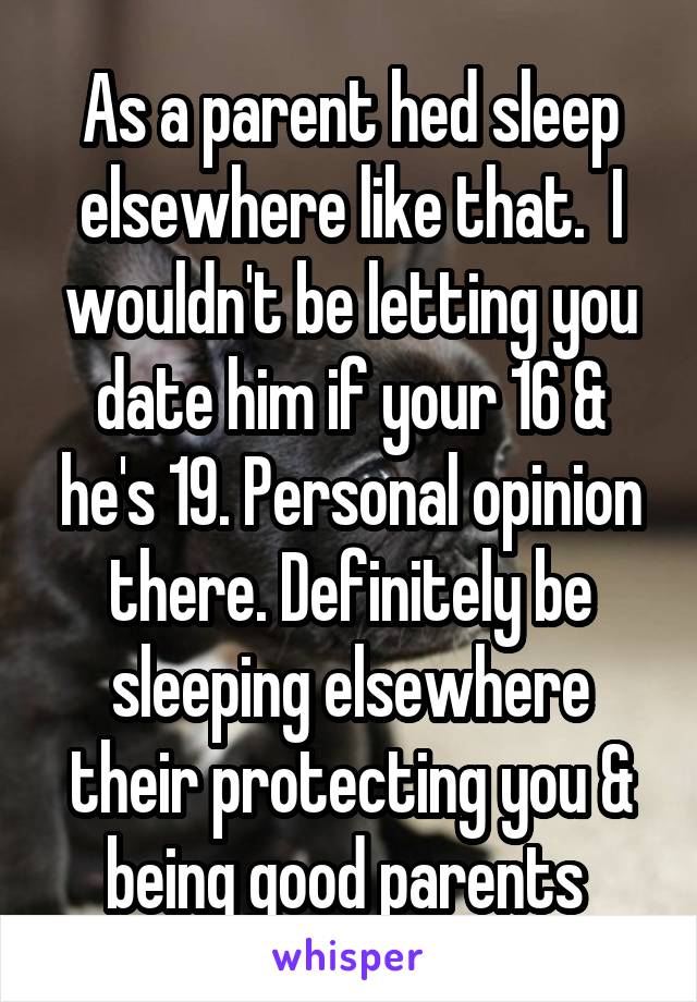 As a parent hed sleep elsewhere like that.  I wouldn't be letting you date him if your 16 & he's 19. Personal opinion there. Definitely be sleeping elsewhere their protecting you & being good parents 