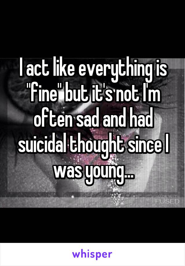 I act like everything is "fine" but it's not I'm often sad and had suicidal thought since I was young...
