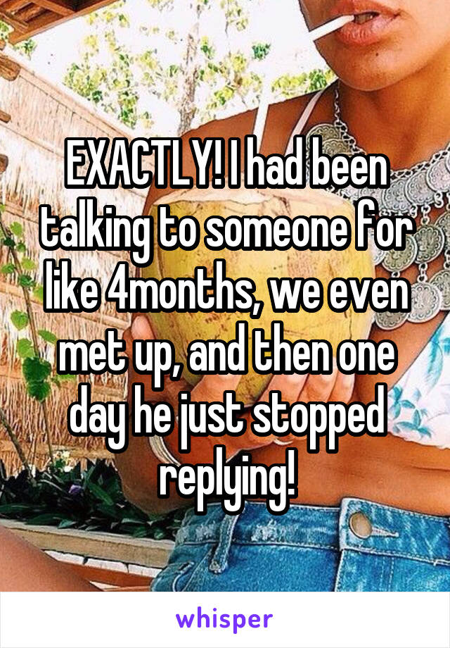 EXACTLY! I had been talking to someone for like 4months, we even met up, and then one day he just stopped replying!
