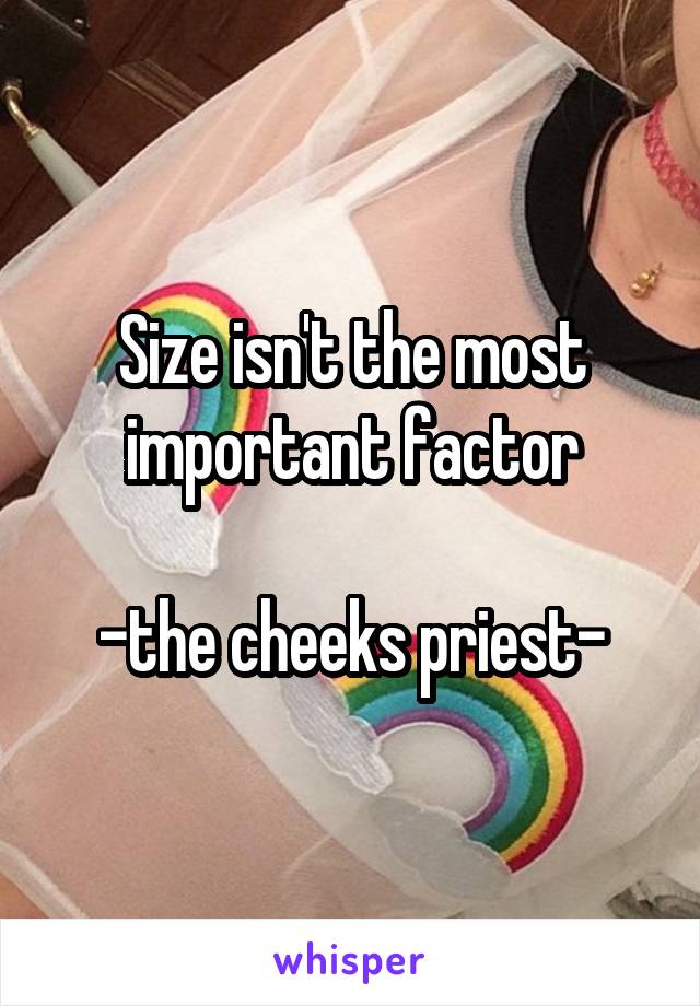 Size isn't the most important factor

-the cheeks priest-