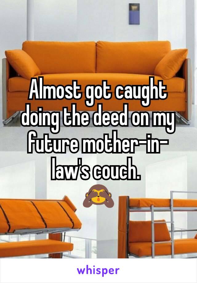 Almost got caught doing the deed on my future mother-in-law's couch. 
🙈