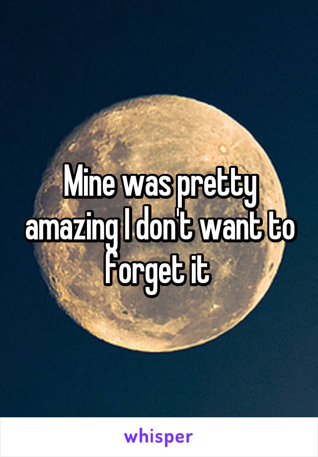 Mine was pretty amazing I don't want to forget it 