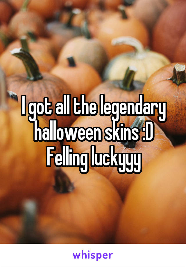 I got all the legendary halloween skins :D
Felling luckyyy