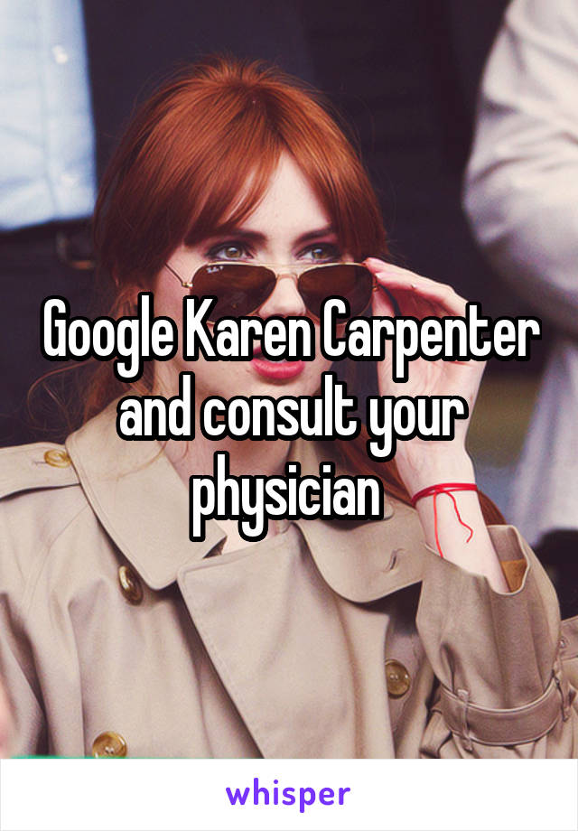 Google Karen Carpenter and consult your physician 