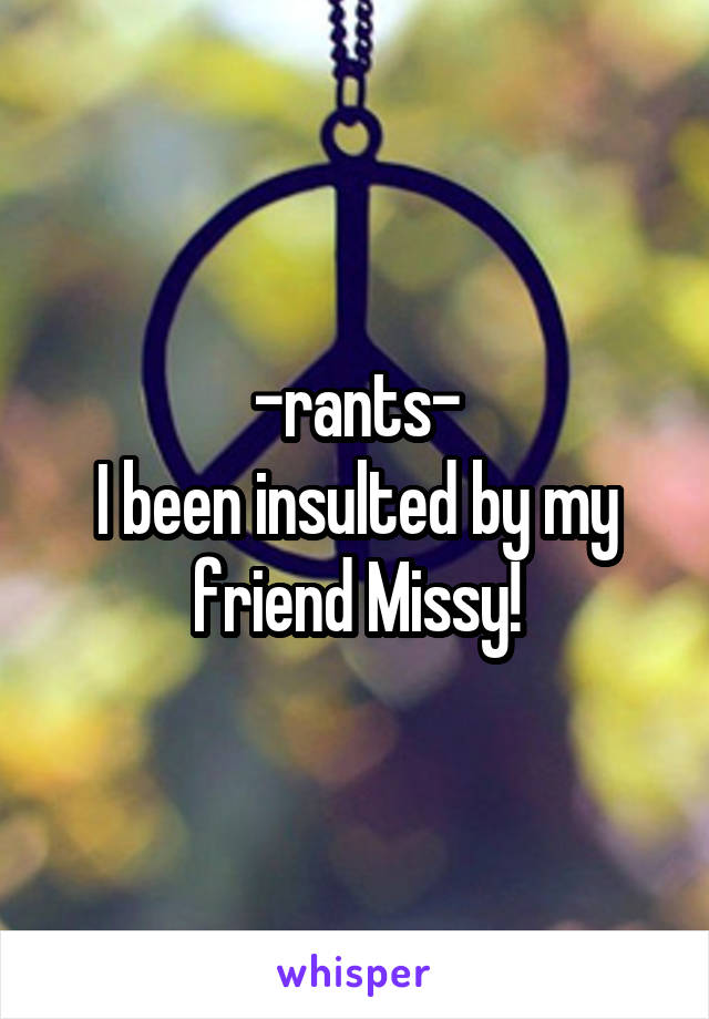 -rants-
I been insulted by my friend Missy!