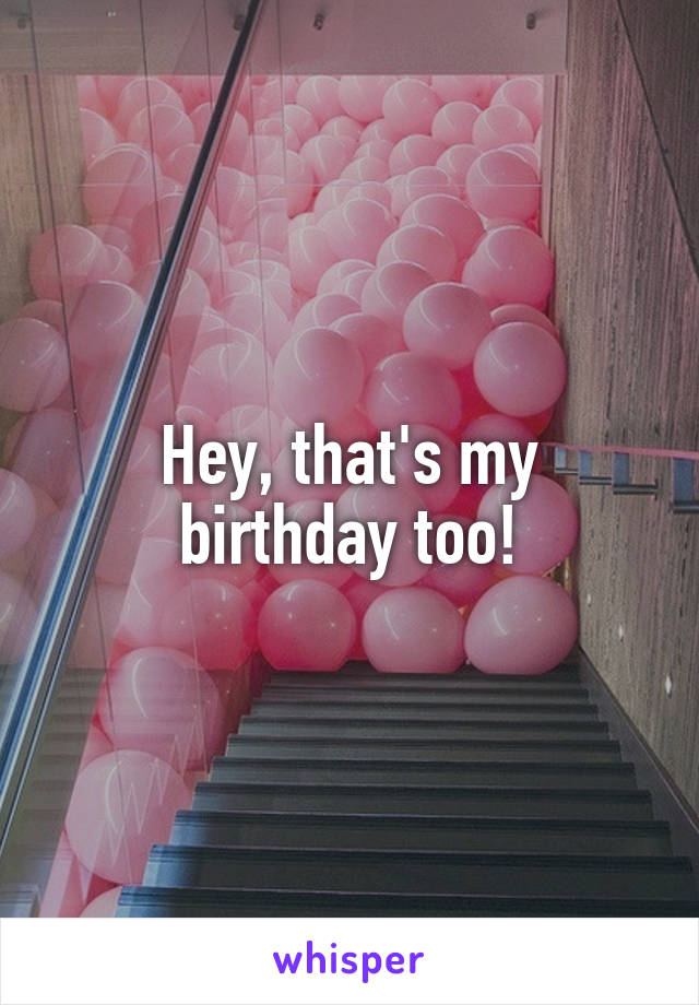 Hey, that's my birthday too!