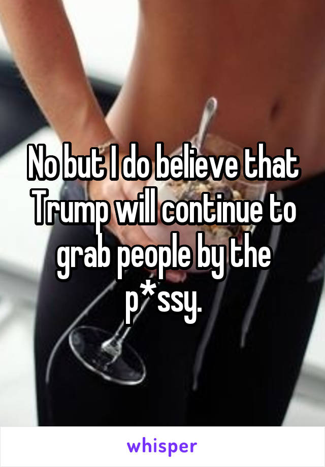 No but I do believe that Trump will continue to grab people by the p*ssy.