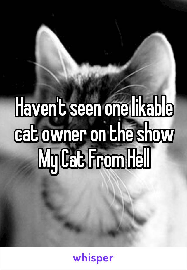 Haven't seen one likable cat owner on the show My Cat From Hell