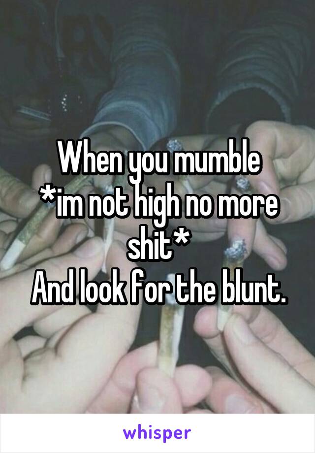When you mumble
*im not high no more shit*
And look for the blunt.