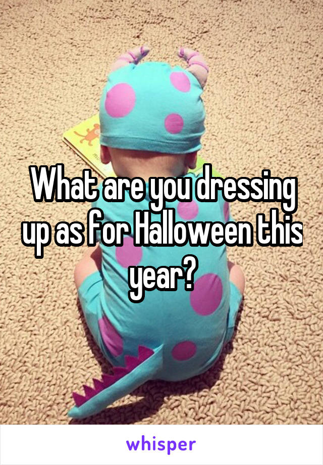 What are you dressing up as for Halloween this year?