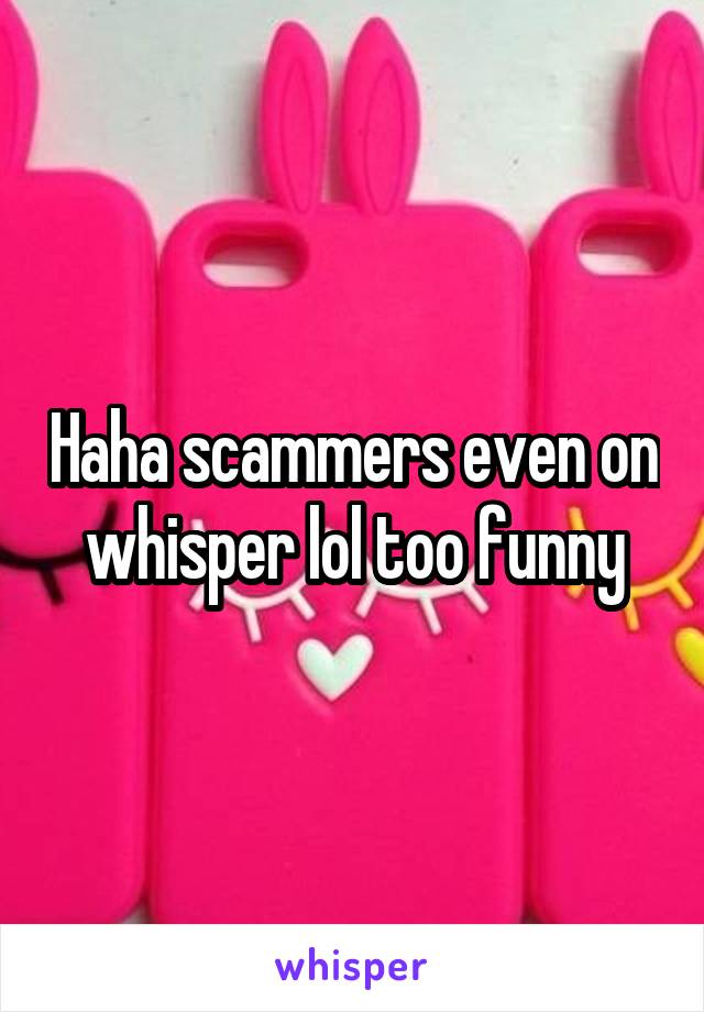 Haha scammers even on whisper lol too funny