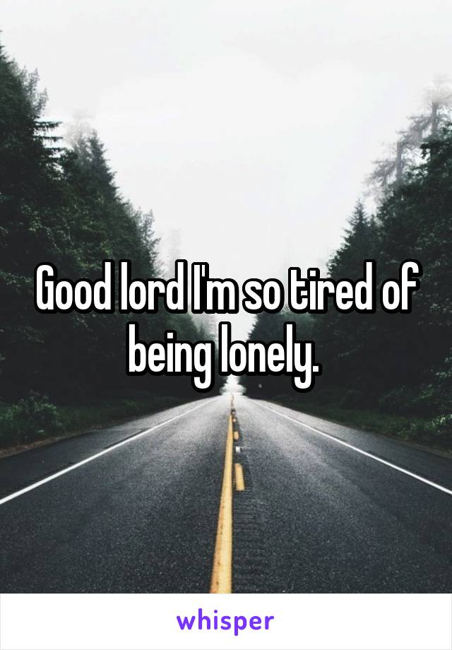 Good lord I'm so tired of being lonely. 