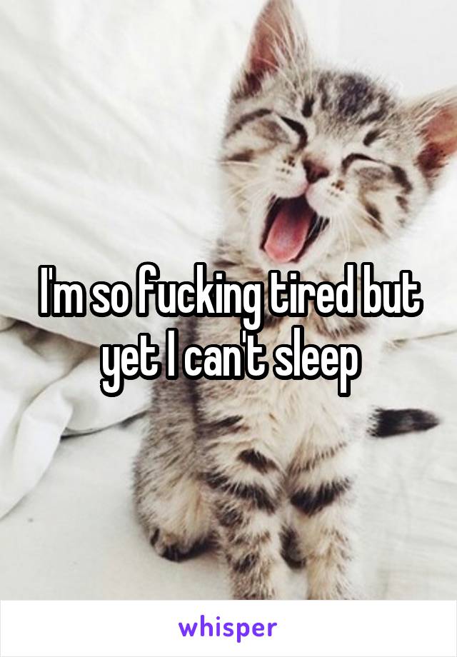 I'm so fucking tired but yet I can't sleep