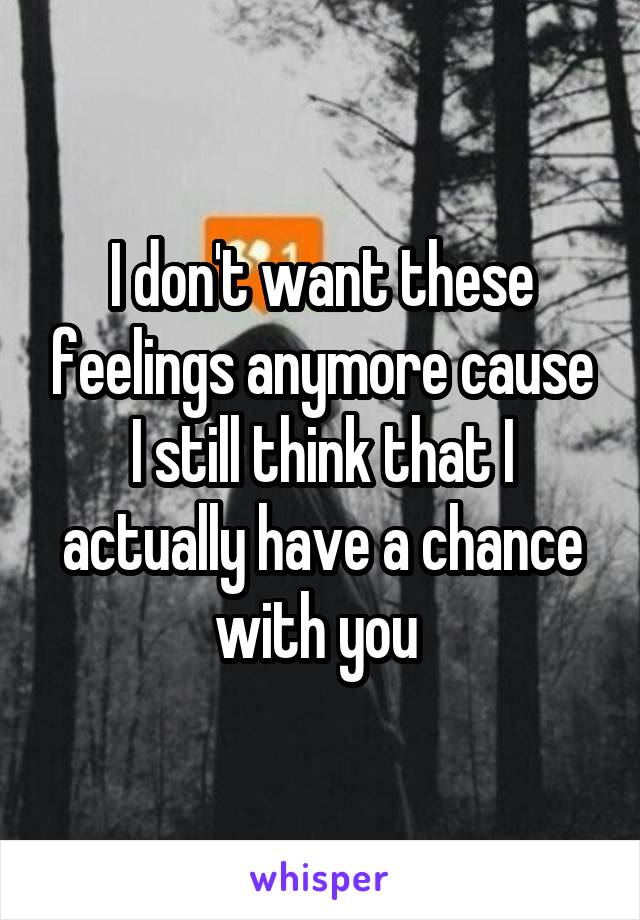 I don't want these feelings anymore cause I still think that I actually have a chance with you 