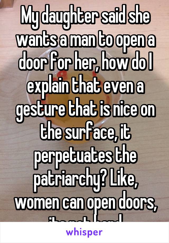My daughter said she wants a man to open a door for her, how do I explain that even a gesture that is nice on the surface, it perpetuates the patriarchy? Like, women can open doors, its not hard